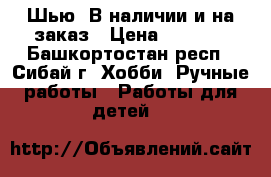 Шью, В наличии и на заказ › Цена ­ 2 000 - Башкортостан респ., Сибай г. Хобби. Ручные работы » Работы для детей   